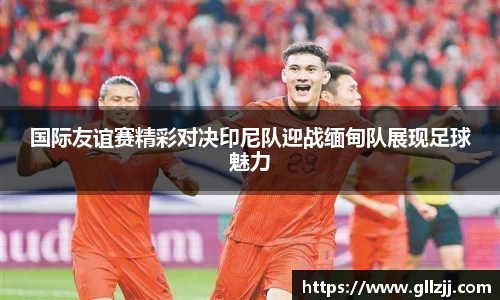 国际友谊赛精彩对决印尼队迎战缅甸队展现足球魅力